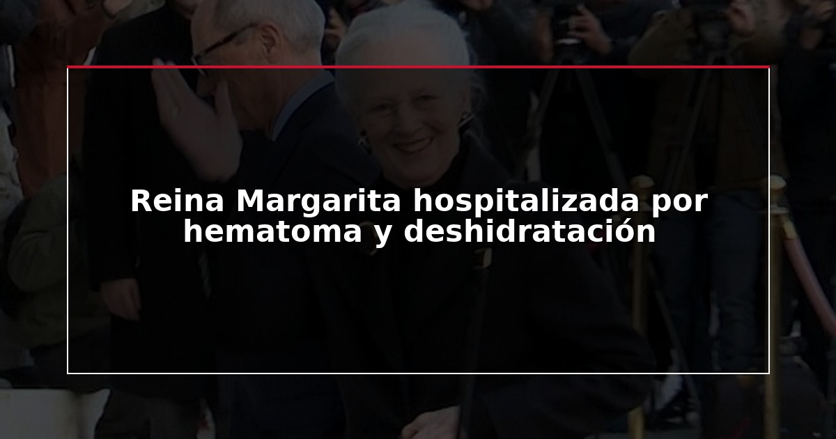 Reina Margarita hospitalizada por hematoma y deshidratación