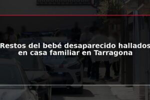 Restos del bebé desaparecido hallados en casa familiar en Tarragona