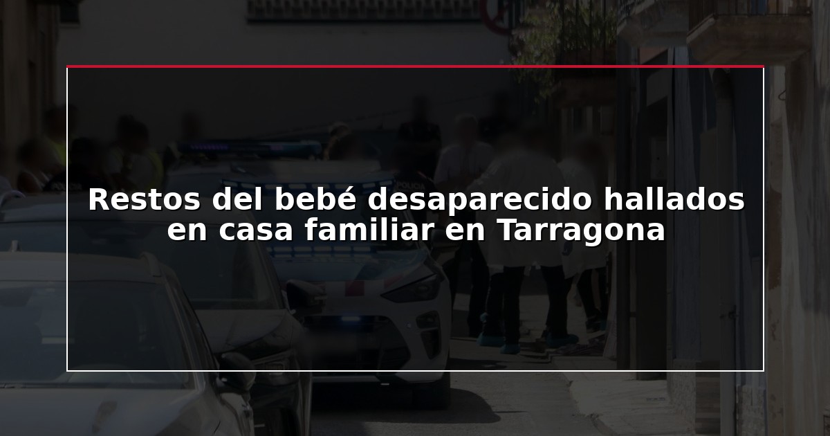 Restos del bebé desaparecido hallados en casa familiar en Tarragona