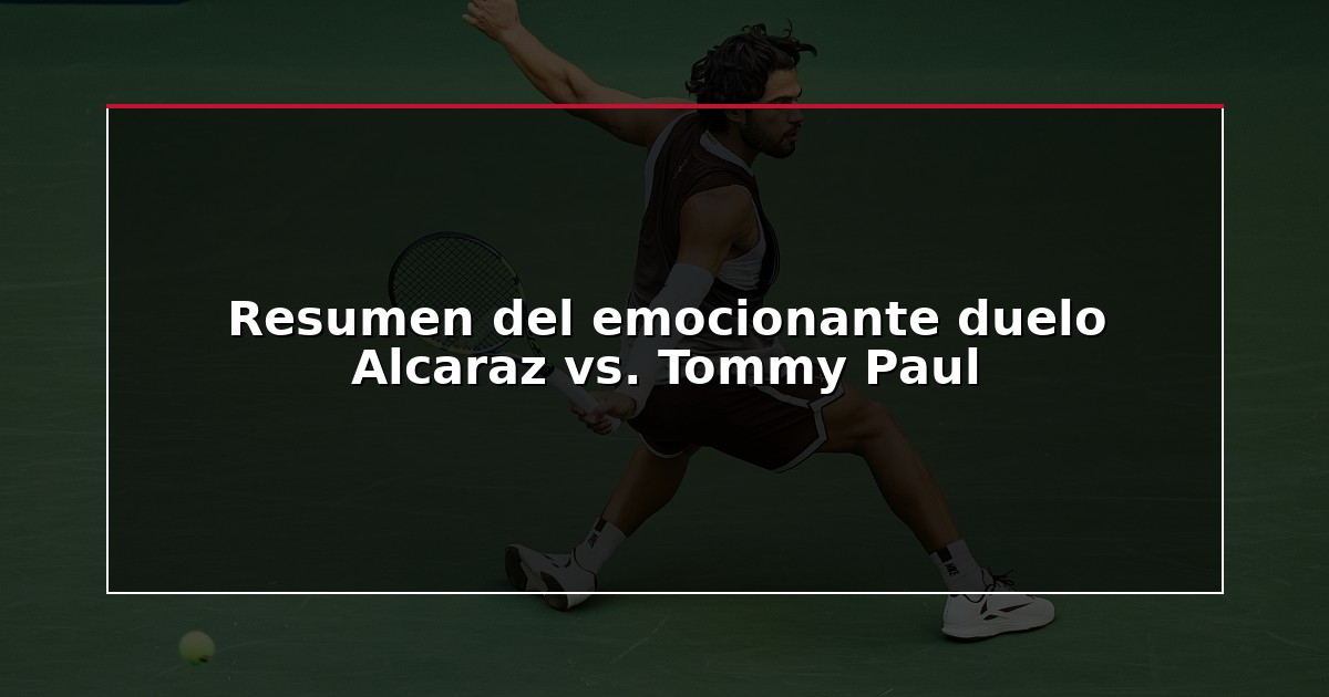 Resumen del emocionante duelo Alcaraz vs. Tommy Paul