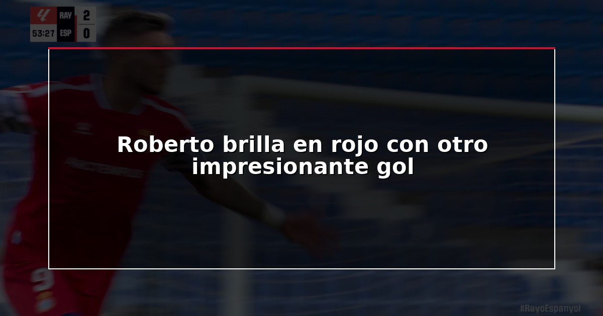 Roberto brilla en rojo con otro impresionante gol