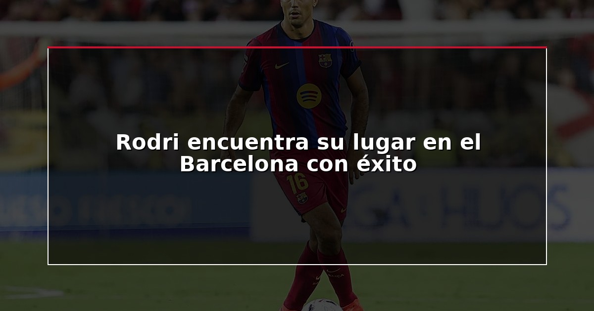 Rodri encuentra su lugar en el Barcelona con éxito