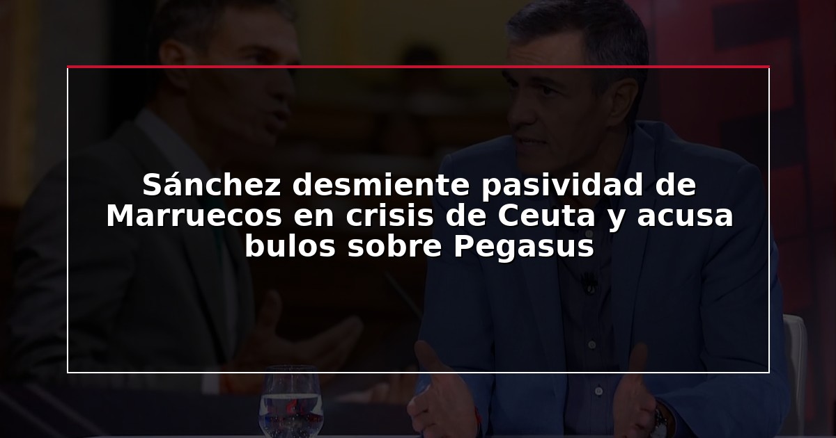 Sánchez desmiente pasividad de Marruecos en crisis de Ceuta y acusa bulos sobre Pegasus