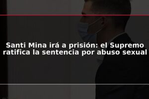 Santi Mina irá a prisión: el Supremo ratifica la sentencia por abuso sexual