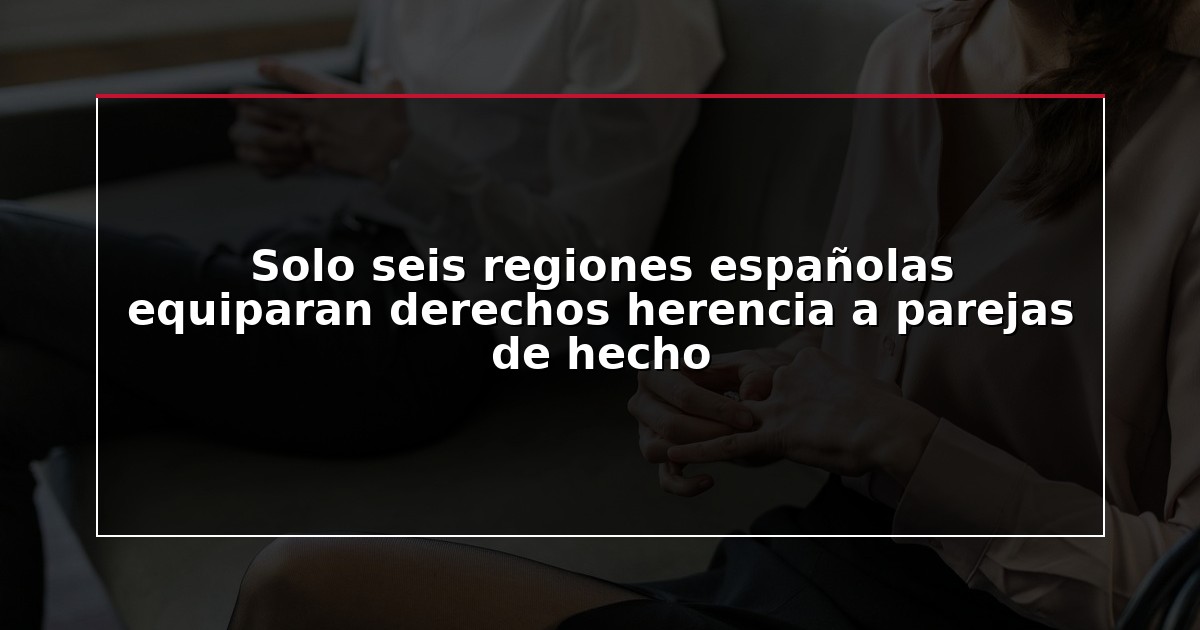 Solo seis regiones españolas equiparan derechos herencia a parejas de hecho