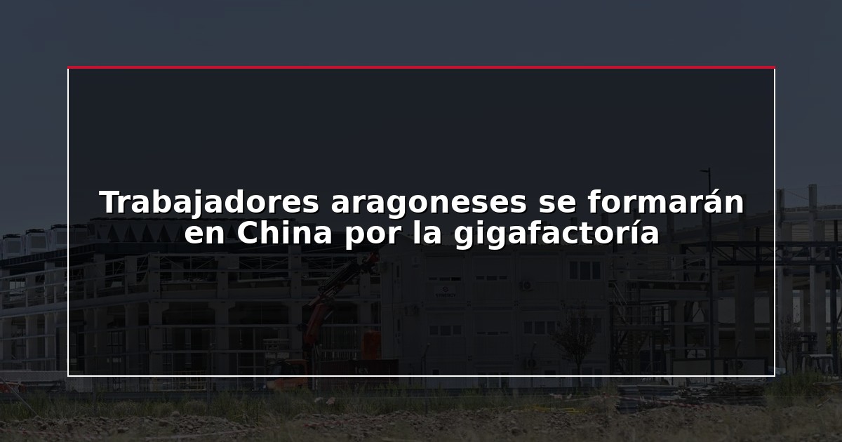 Trabajadores aragoneses se formarán en China por la gigafactoría