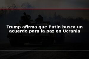Trump afirma que Putin busca un acuerdo para la paz en Ucrania
