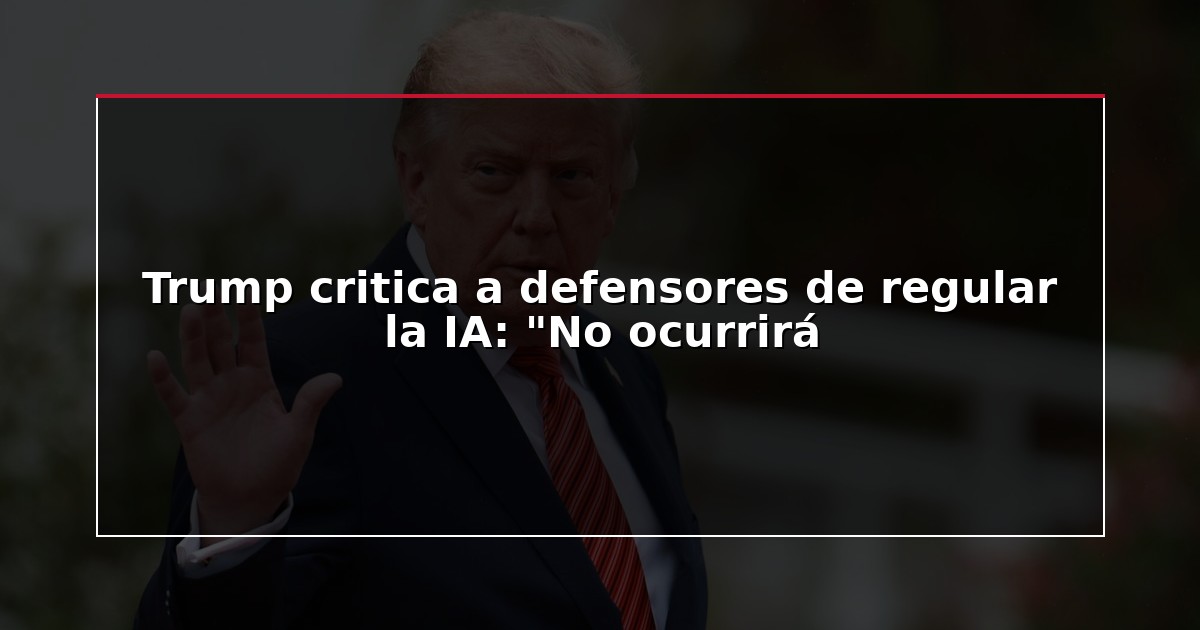 Trump critica a defensores de regular la IA: “No ocurrirá