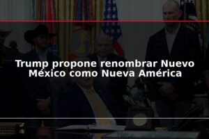 Trump propone renombrar Nuevo México como Nueva América
