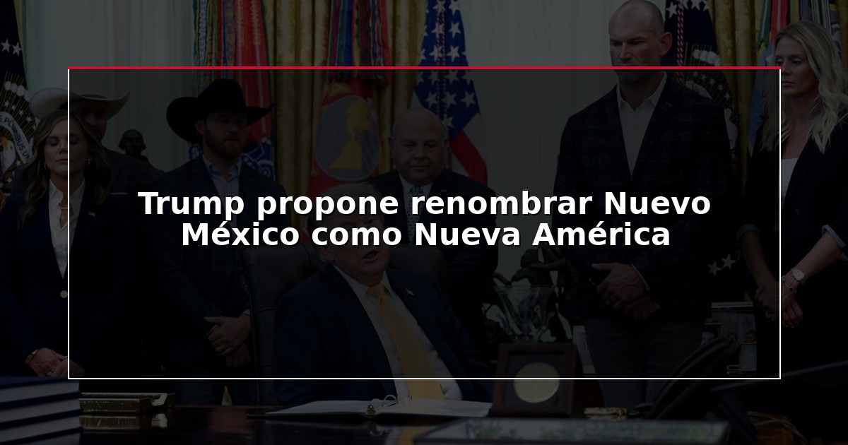 Trump propone renombrar Nuevo México como Nueva América