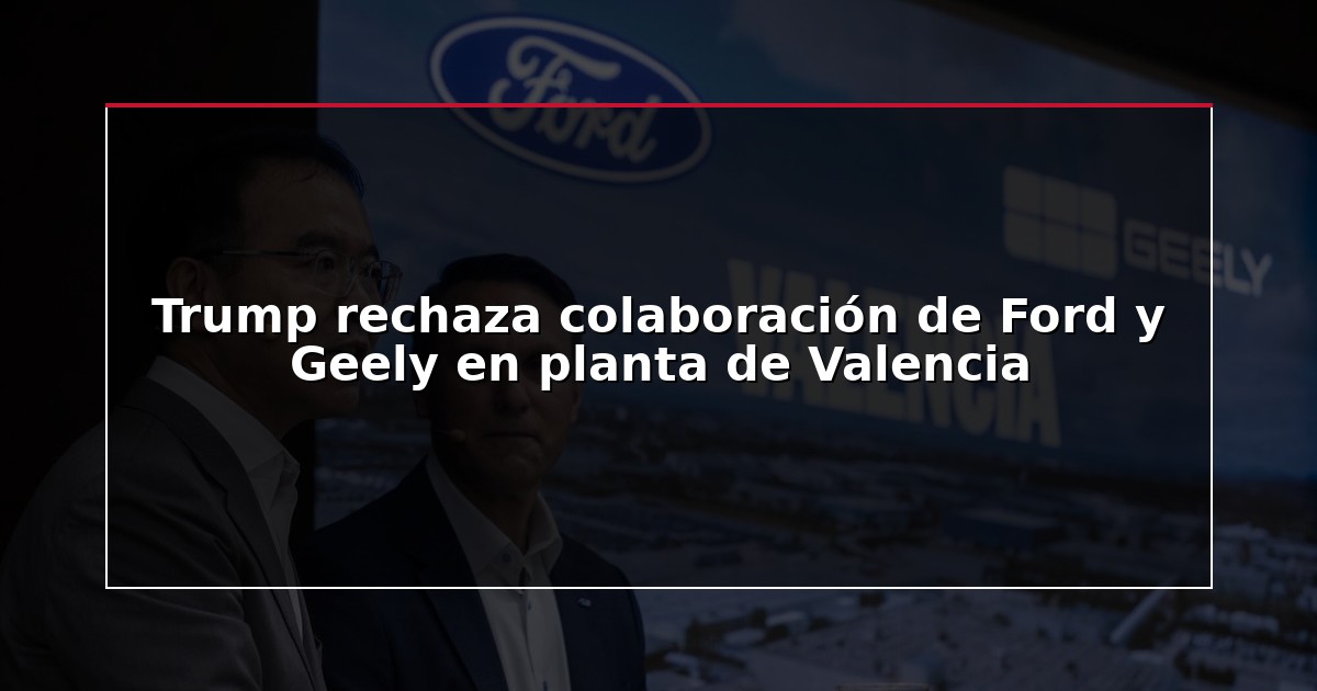 Trump rechaza colaboración de Ford y Geely en planta de Valencia