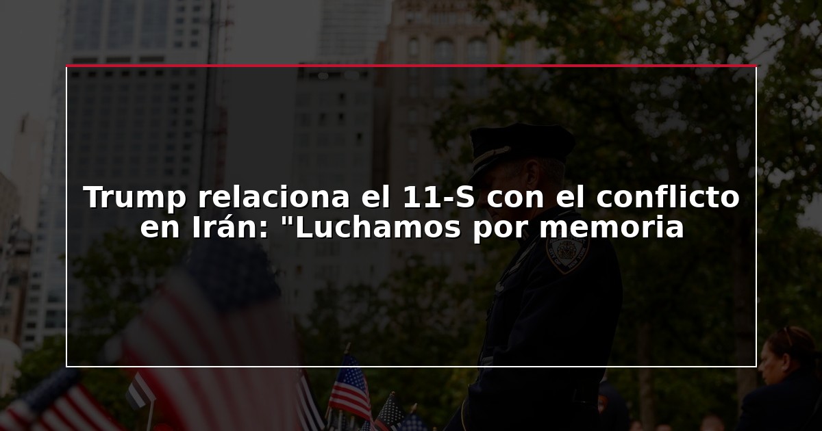 Trump relaciona el 11-S con el conflicto en Irán: “Luchamos por memoria