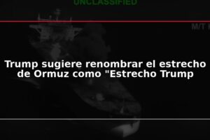 Trump sugiere renombrar el estrecho de Ormuz como "Estrecho Trump
