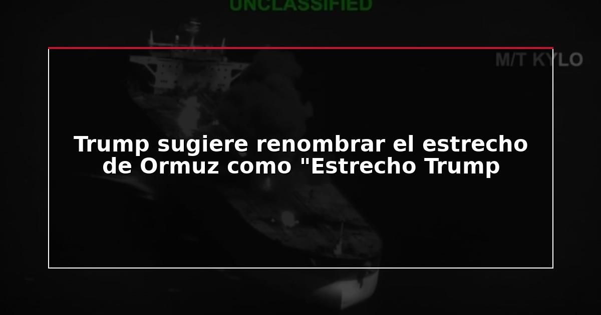 Trump sugiere renombrar el estrecho de Ormuz como “Estrecho Trump