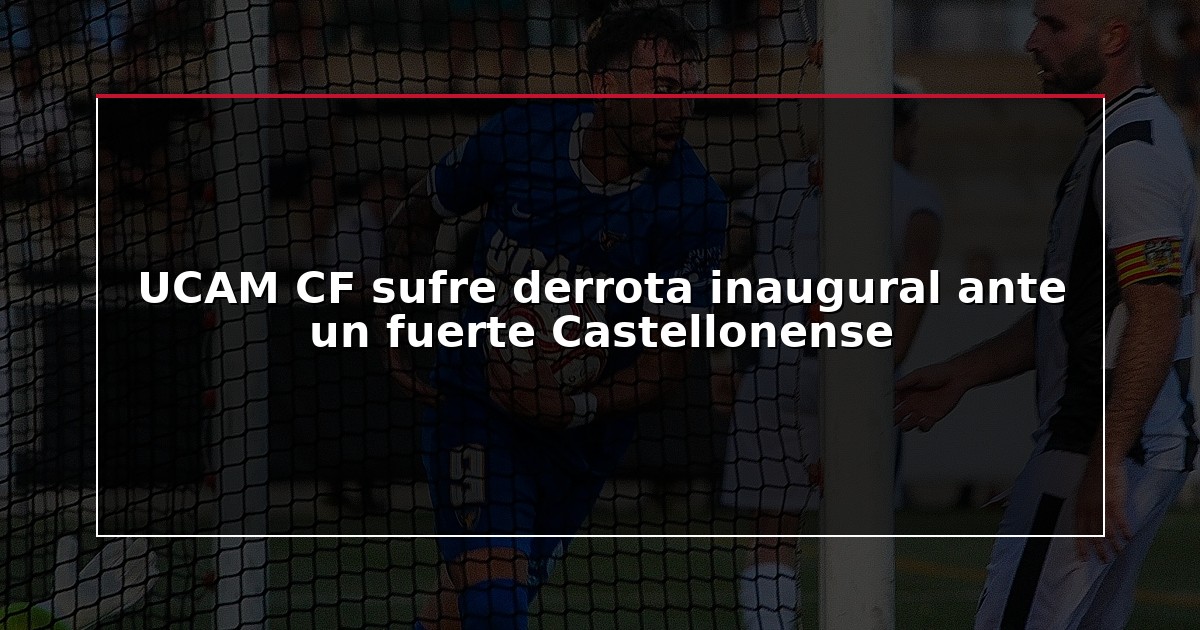 UCAM CF sufre derrota inaugural ante un fuerte Castellonense