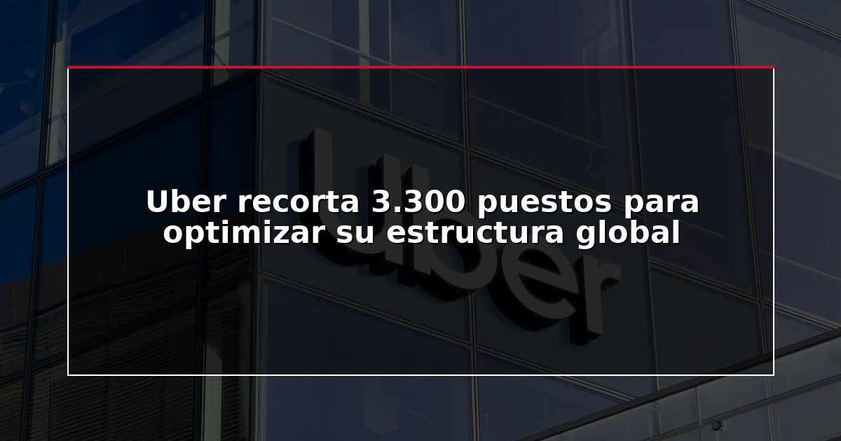 Uber recorta 3.300 puestos para optimizar su estructura global