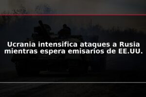 Ucrania intensifica ataques a Rusia mientras espera emisarios de EE.UU.