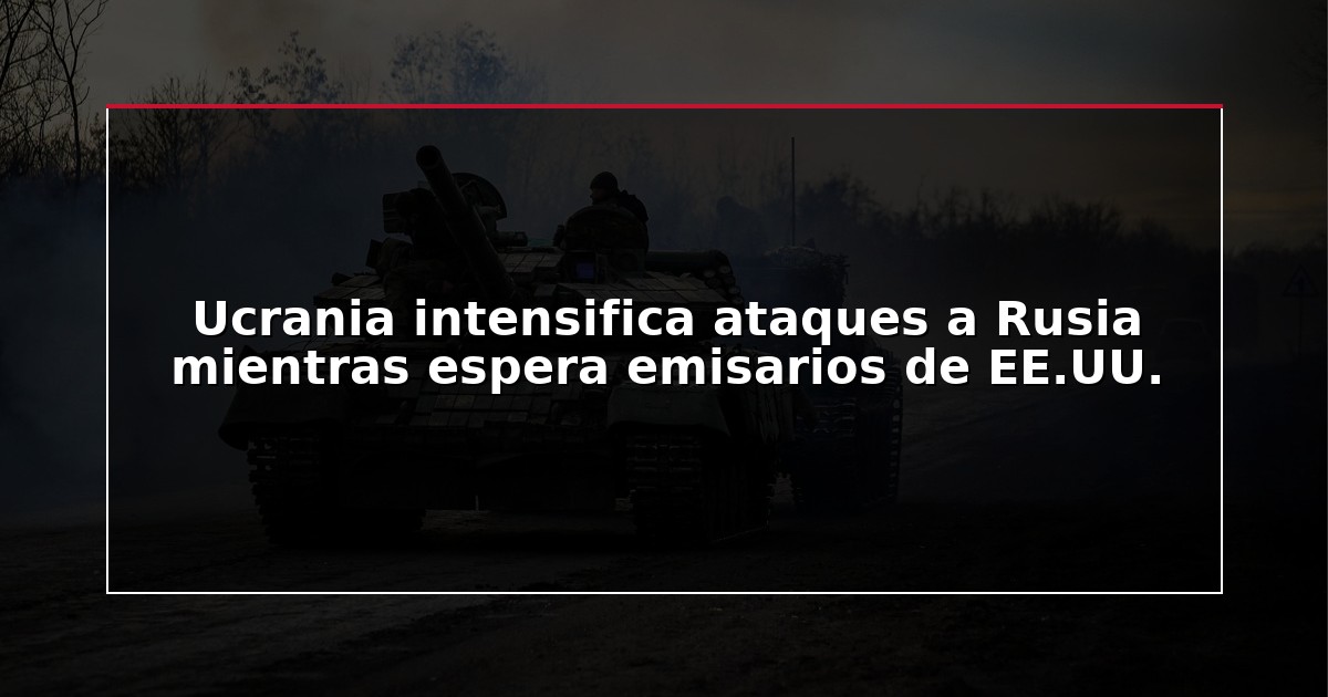 Ucrania intensifica ataques a Rusia mientras espera emisarios de EE.UU.