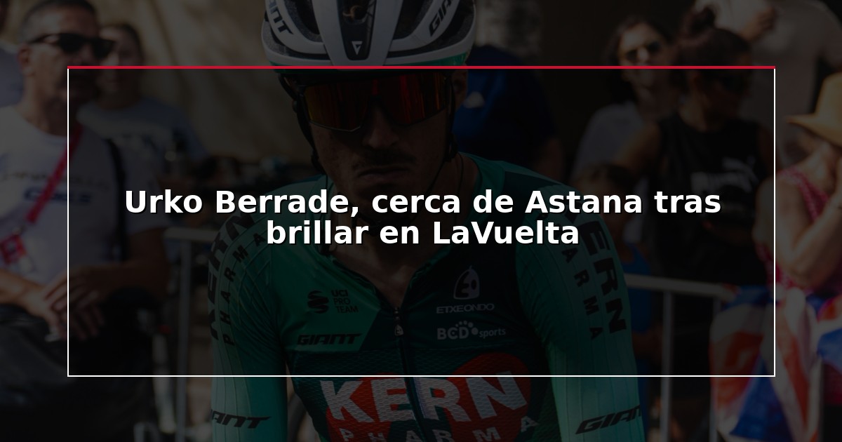 Urko Berrade, cerca de Astana tras brillar en LaVuelta