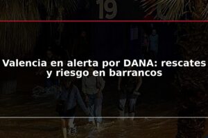 Valencia en alerta por DANA: rescates y riesgo en barrancos