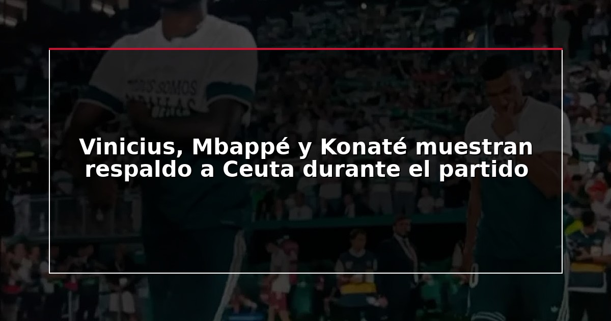 Vinicius, Mbappé y Konaté muestran respaldo a Ceuta durante el partido