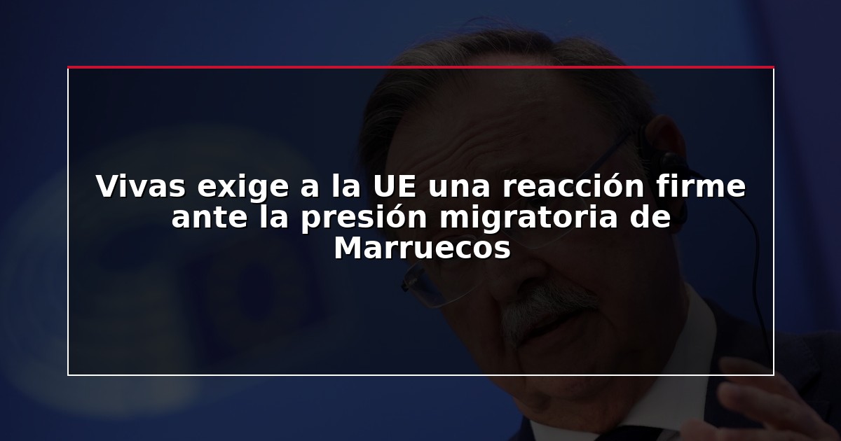 Vivas exige a la UE una reacción firme ante la presión migratoria de Marruecos