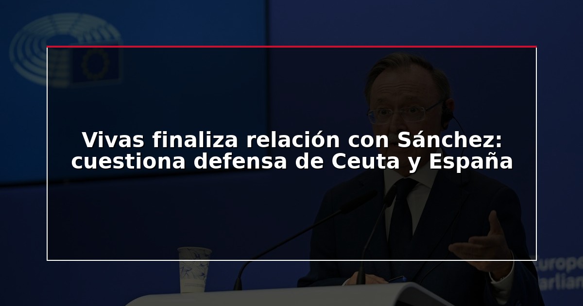 Vivas finaliza relación con Sánchez: cuestiona defensa de Ceuta y España