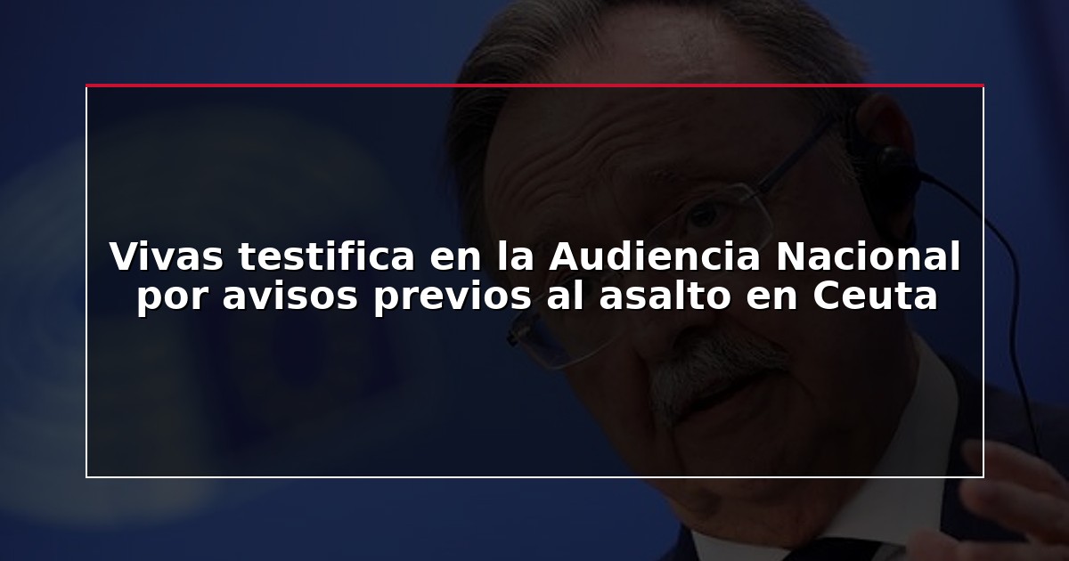Vivas testifica en la Audiencia Nacional por avisos previos al asalto en Ceuta