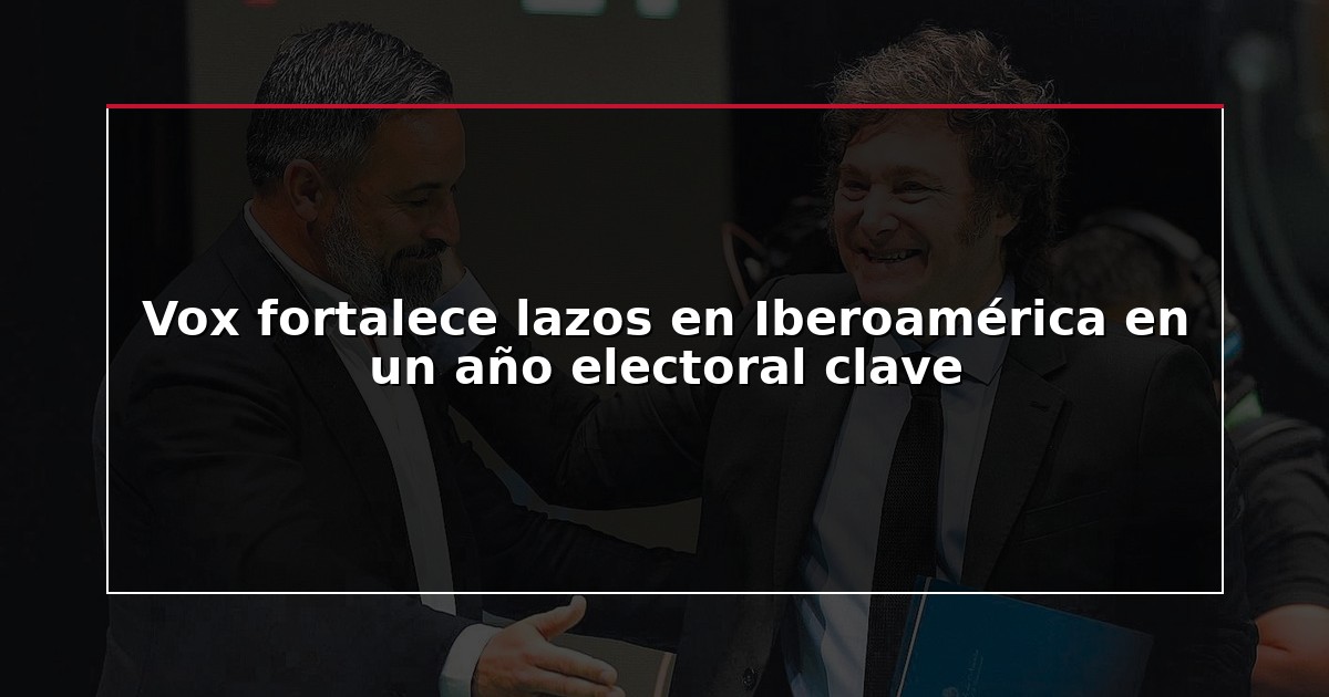 Vox fortalece lazos en Iberoamérica en un año electoral clave