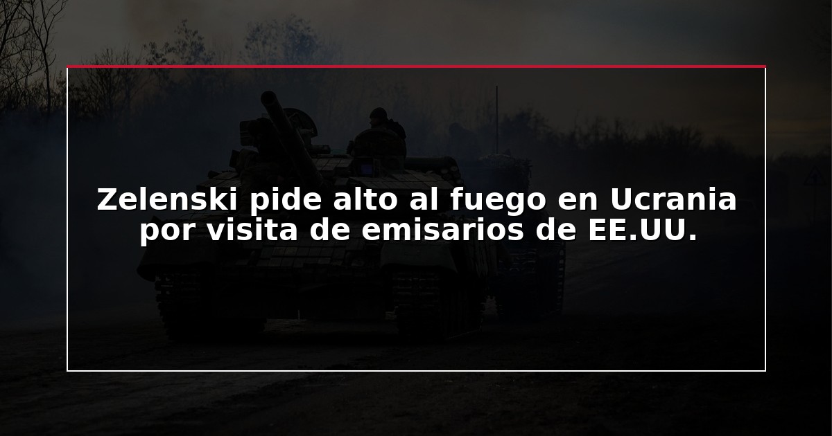 Zelenski pide alto al fuego en Ucrania por visita de emisarios de EE.UU.