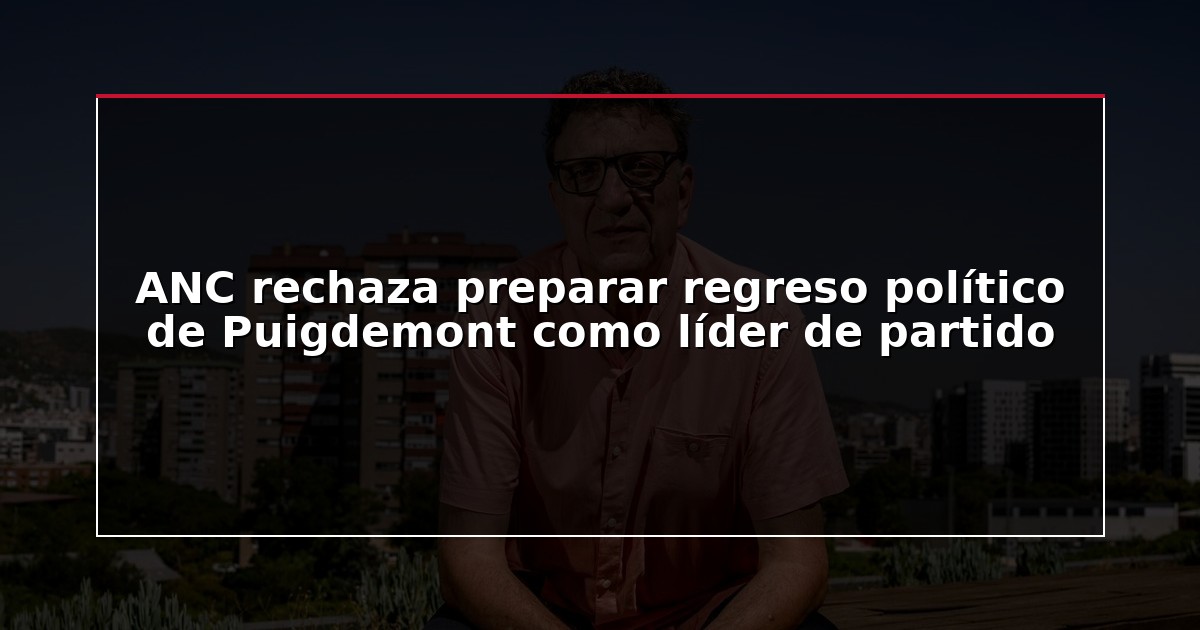 ANC rechaza preparar regreso político de Puigdemont como líder de partido