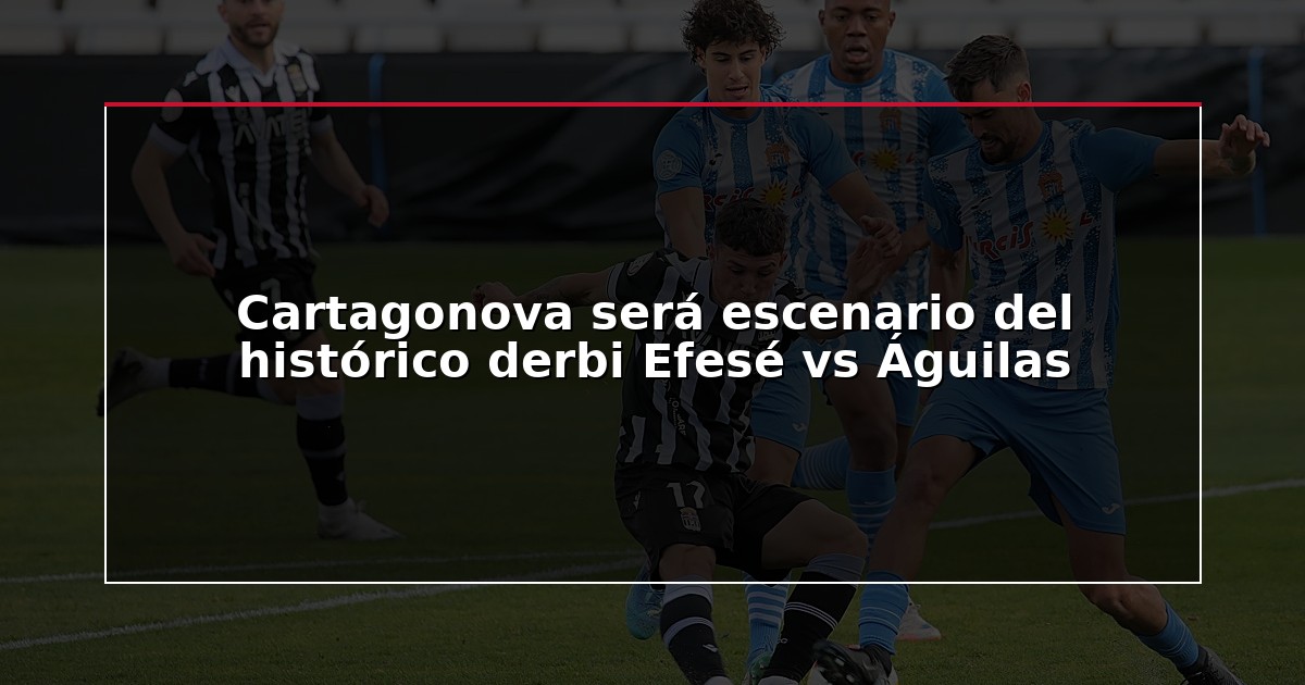 Cartagonova será escenario del histórico derbi Efesé vs Águilas