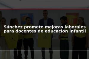 Sánchez promete mejoras laborales para docentes de educación infantil