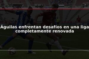 Águilas enfrentan desafíos en una liga completamente renovada