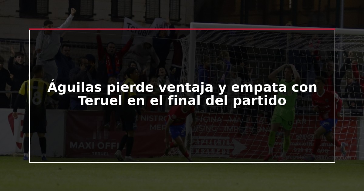 Águilas pierde ventaja y empata con Teruel en el final del partido