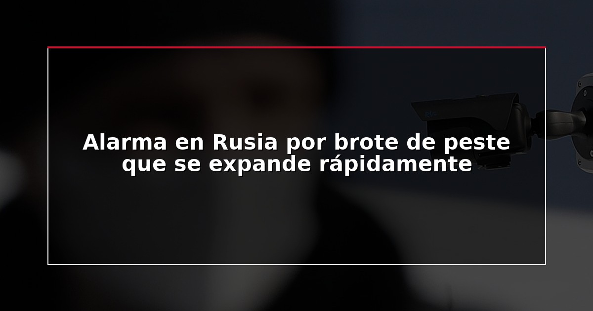 Alarma en Rusia por brote de peste que se expande rápidamente