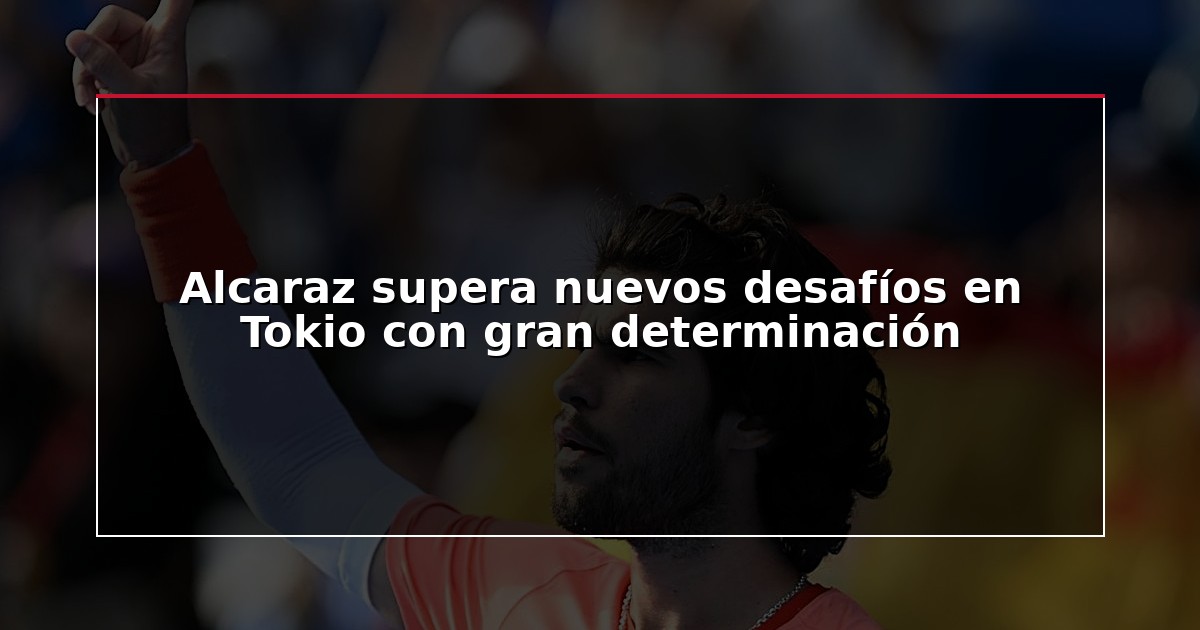 Alcaraz supera nuevos desafíos en Tokio con gran determinación