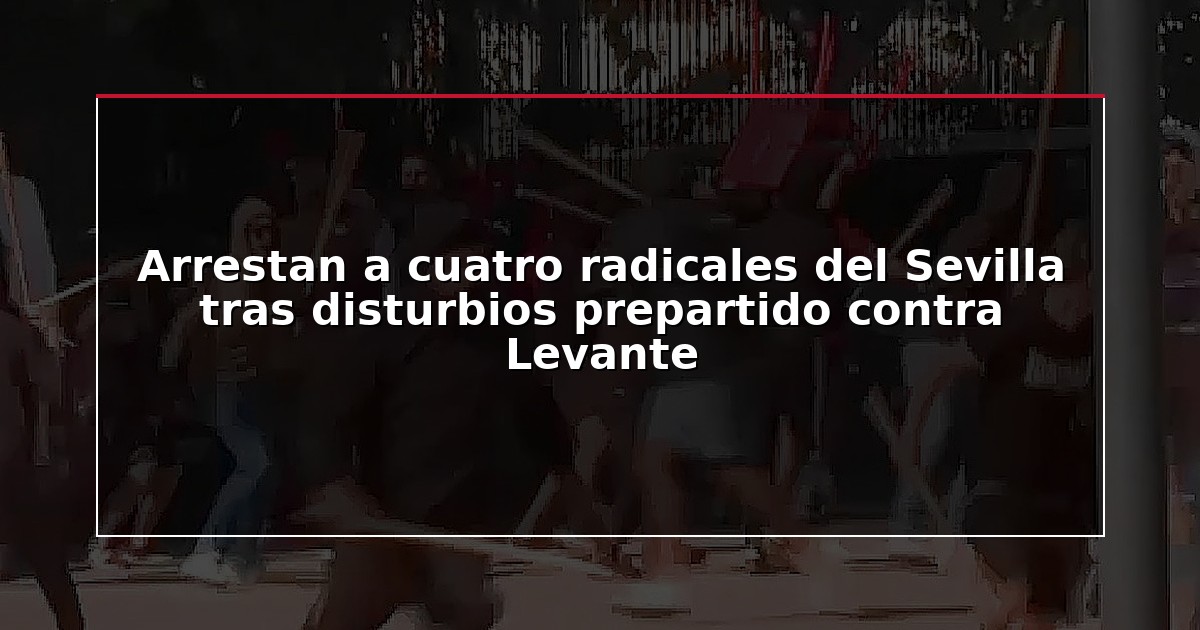 Arrestan a cuatro radicales del Sevilla tras disturbios prepartido contra Levante