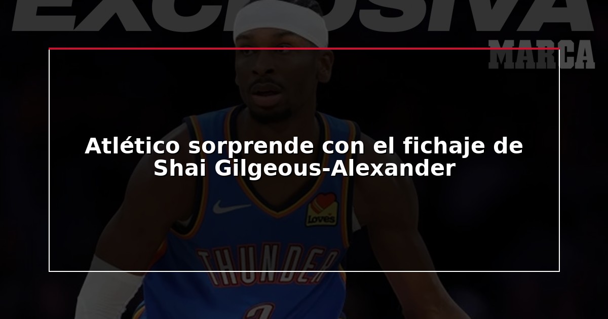 Atlético sorprende con el fichaje de Shai Gilgeous-Alexander