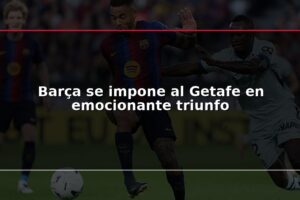 Barça se impone al Getafe en emocionante triunfo