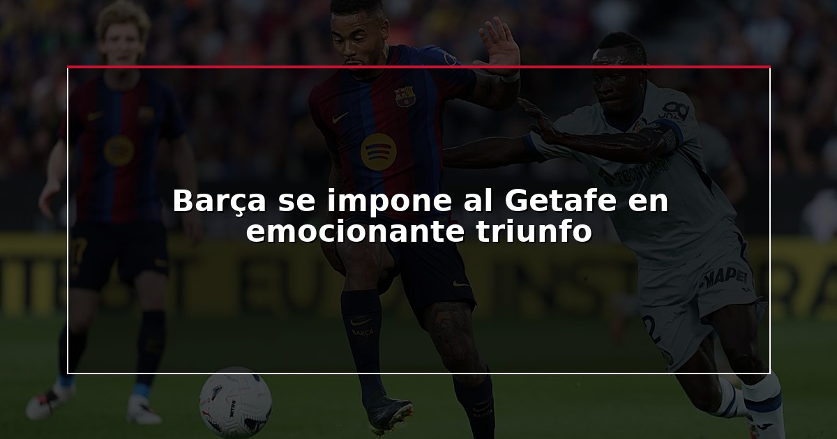 Barça se impone al Getafe en emocionante triunfo