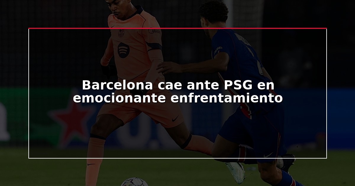 Barcelona cae ante PSG en emocionante enfrentamiento