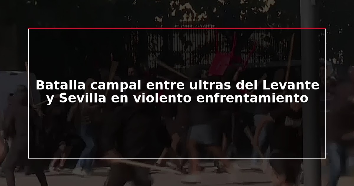 Batalla campal entre ultras del Levante y Sevilla en violento enfrentamiento