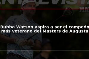 Bubba Watson aspira a ser el campeón más veterano del Masters de Augusta