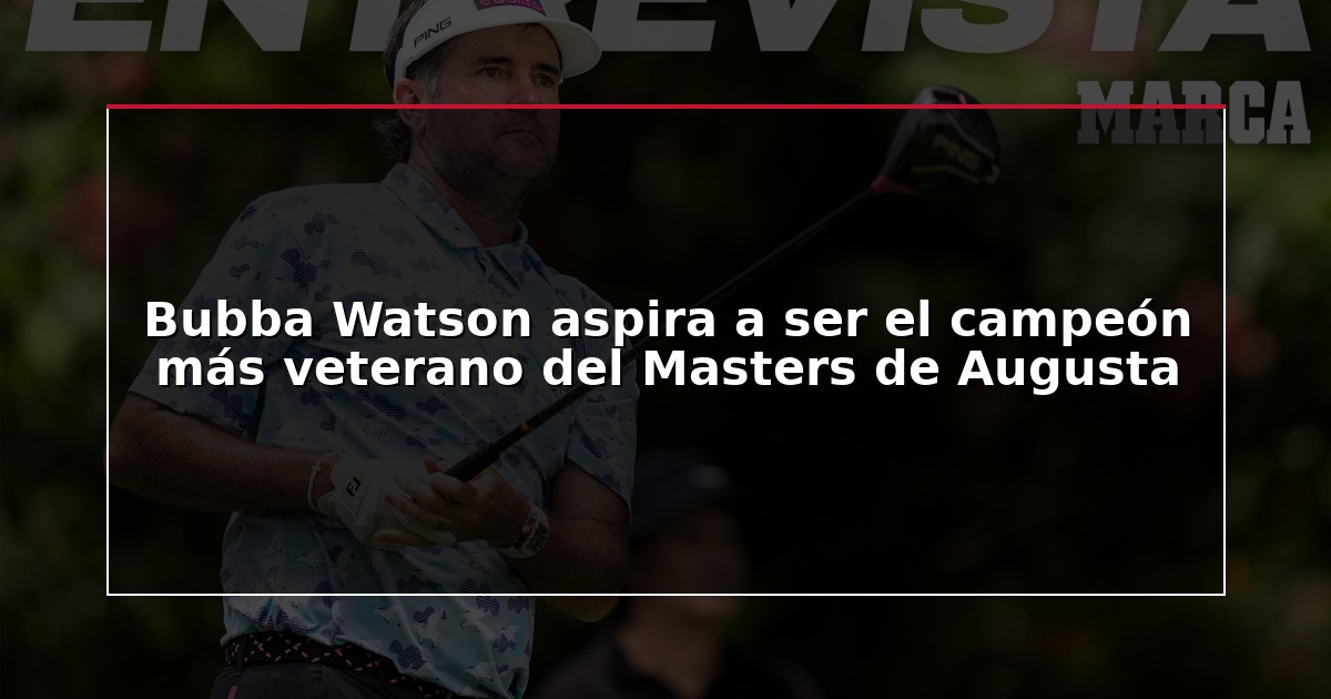 Bubba Watson aspira a ser el campeón más veterano del Masters de Augusta