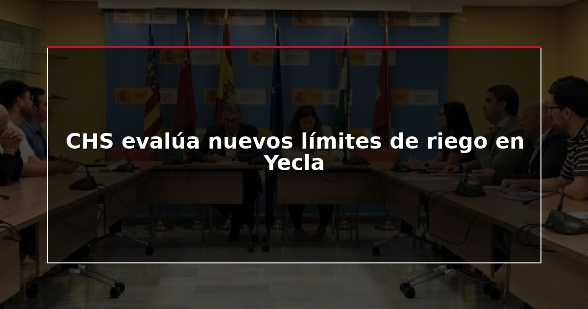 CHS evalúa nuevos límites de riego en Yecla