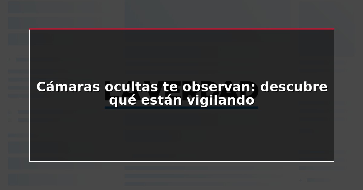 Cámaras ocultas te observan: descubre qué están vigilando