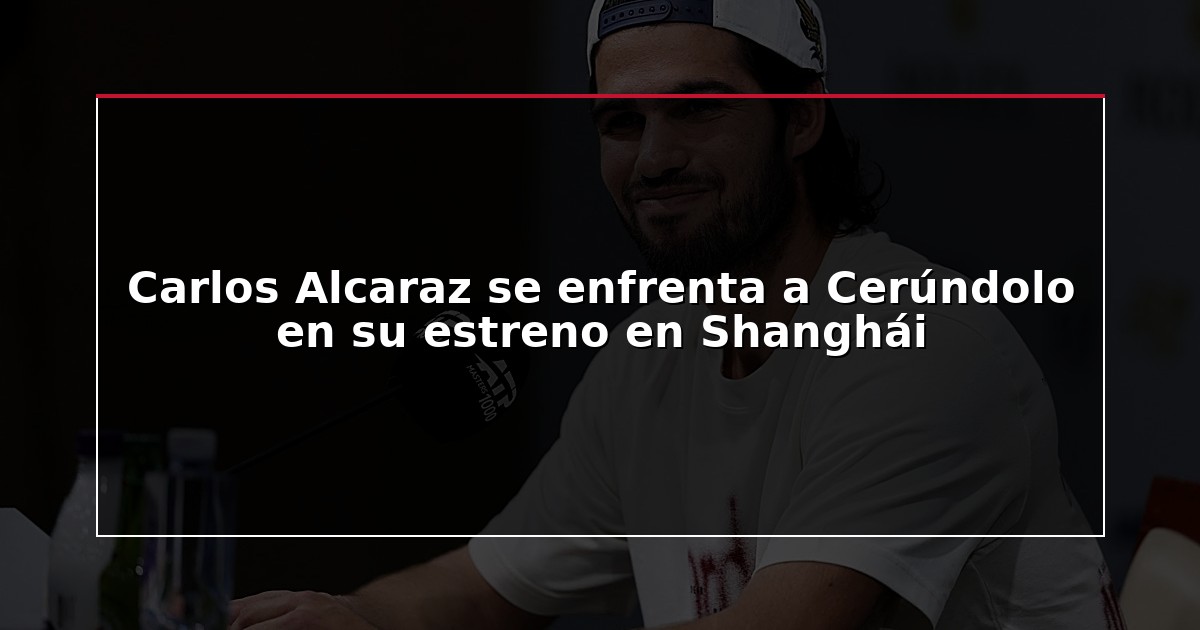 Carlos Alcaraz se enfrenta a Cerúndolo en su estreno en Shanghái