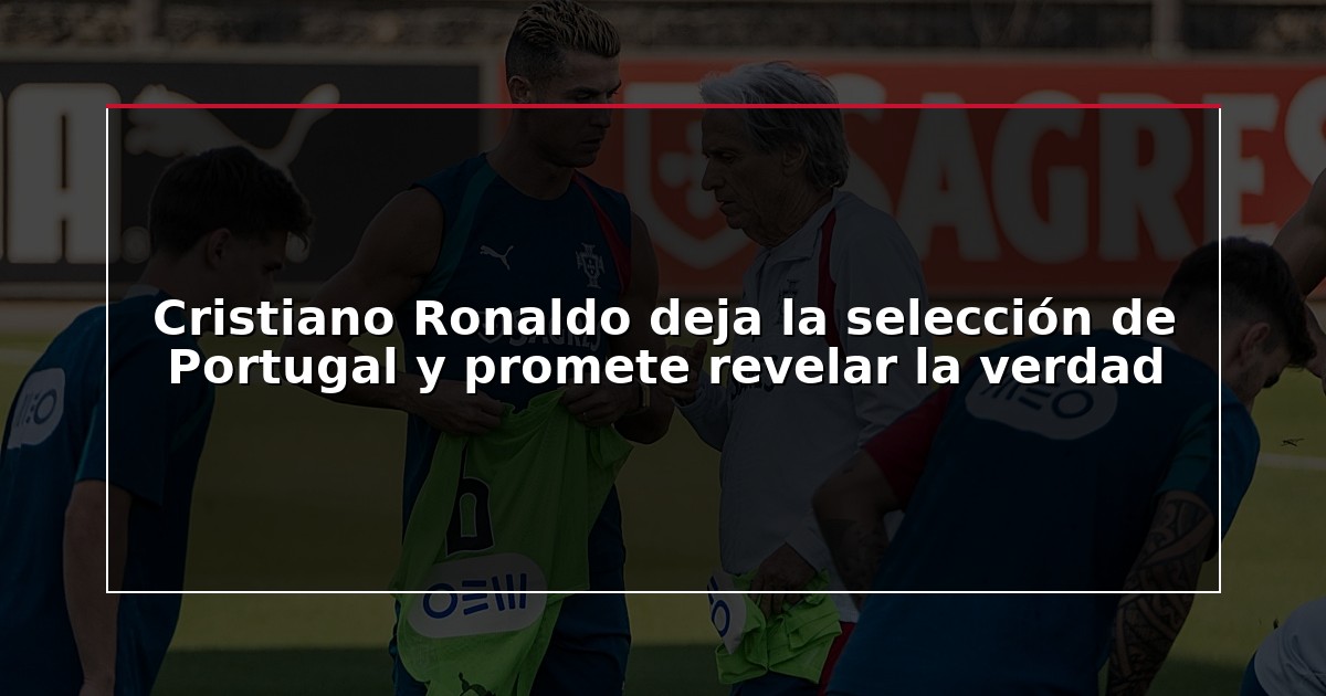 Cristiano Ronaldo deja la selección de Portugal y promete revelar la verdad