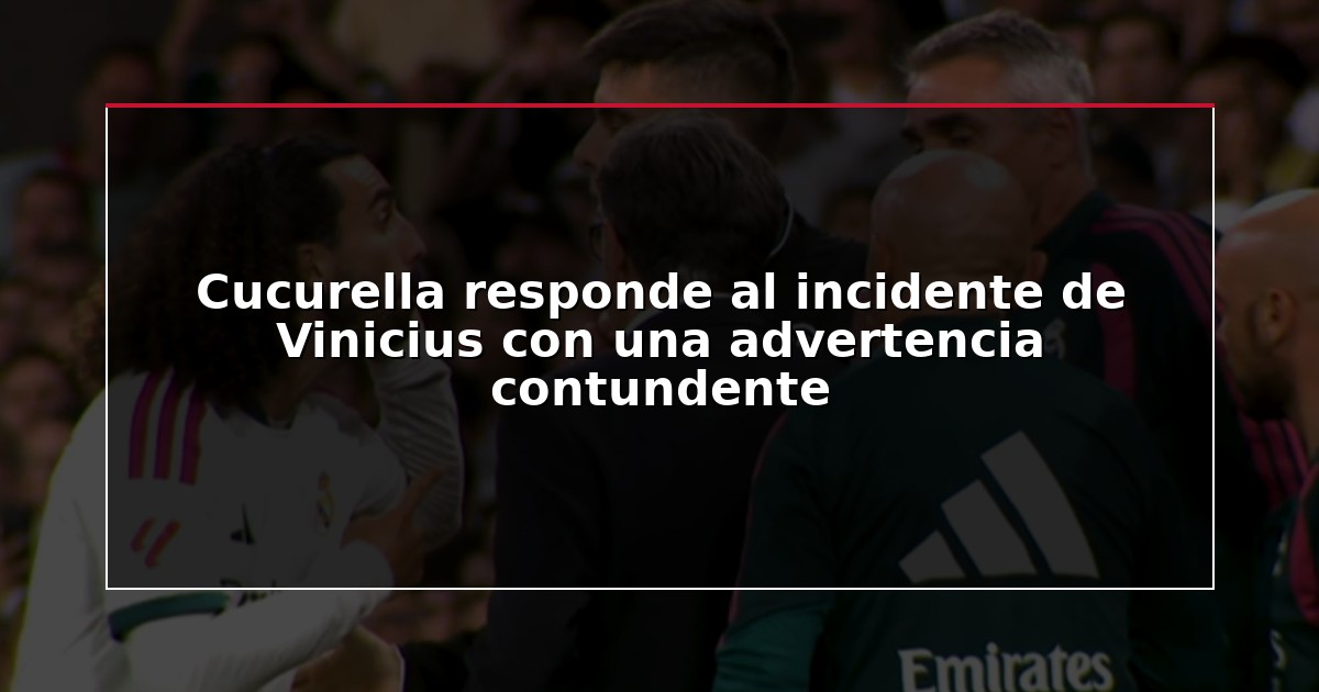 Cucurella responde al incidente de Vinicius con una advertencia contundente